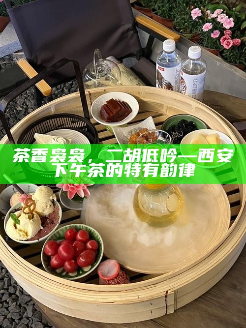 茶香袅袅,二胡低吟—西安下午茶的特有韵律