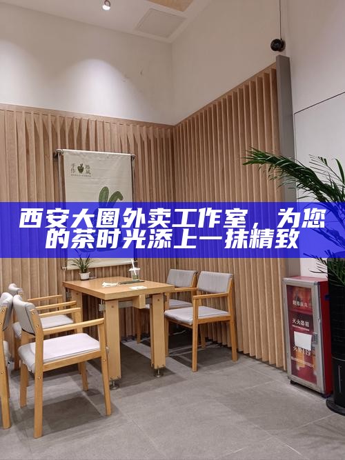 西安大圈外卖工作室，为您的茶时光添上一抹精致