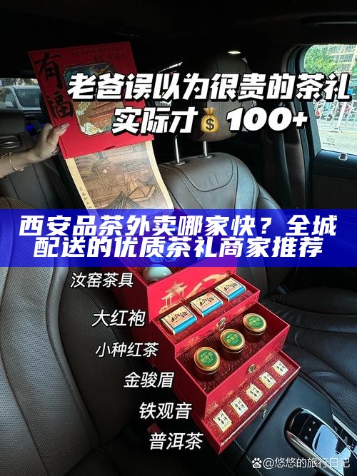 西安品茶外卖哪家快？全城配送的优质茶礼商家推荐
