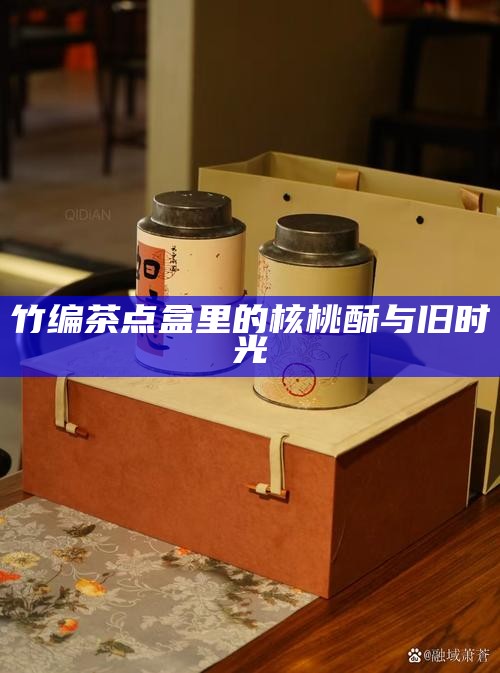 竹编茶点盒里的核桃酥与旧时光