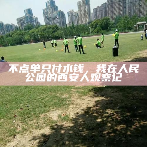 不点单只付水钱，我在人民公园的西安人观察记