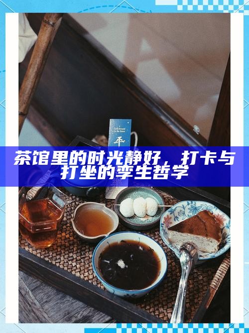 茶馆里的时光静好，打卡与打坐的孪生哲学